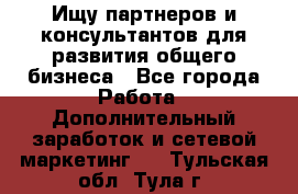 Ищу партнеров и консультантов для развития общего бизнеса - Все города Работа » Дополнительный заработок и сетевой маркетинг   . Тульская обл.,Тула г.